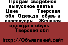 Продам свадебное,выпускное платье › Цена ­ 6 500 - Тверская обл. Одежда, обувь и аксессуары » Женская одежда и обувь   . Тверская обл.